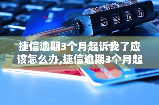 捷信逾期3个月起诉我了应该怎么办,捷信逾期3个月起诉我了怎么处理