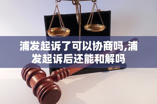 浦发起诉了可以协商吗,浦发起诉后还能和解吗