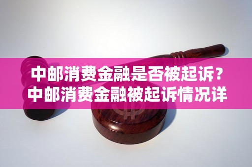 中邮消费金融是否被起诉？中邮消费金融被起诉情况详细解析