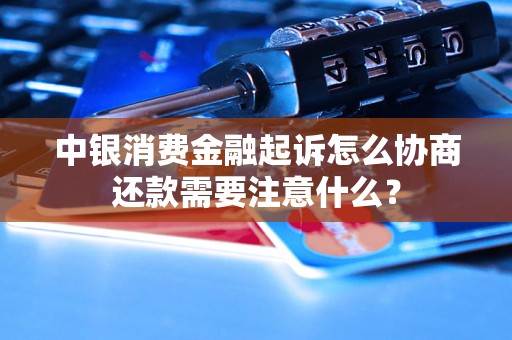 中银消费金融起诉怎么协商还款需要注意什么？