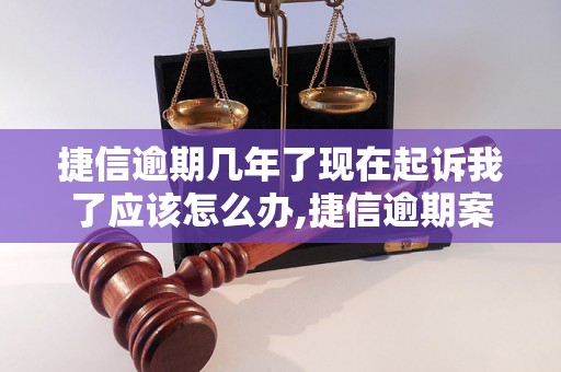 捷信逾期几年了现在起诉我了应该怎么办,捷信逾期案件处理流程解析