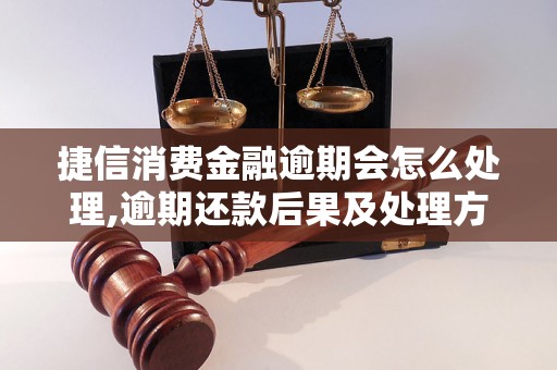 捷信消费金融逾期会怎么处理,逾期还款后果及处理方法