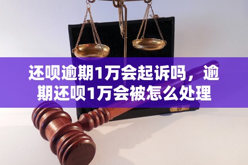 还呗逾期1万会起诉吗，逾期还呗1万会被怎么处理