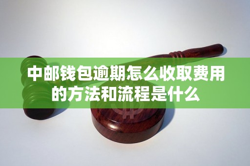 中邮钱包逾期怎么收取费用的方法和流程是什么