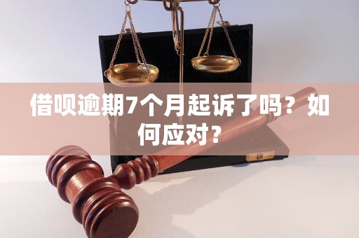 借呗逾期7个月起诉了吗？如何应对？