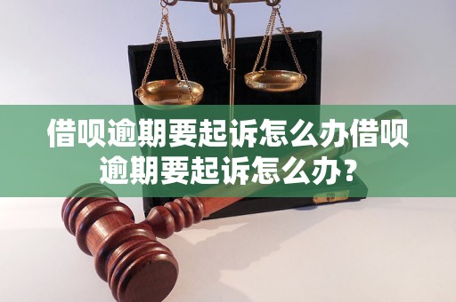 借呗逾期要起诉怎么办借呗逾期要起诉怎么办？