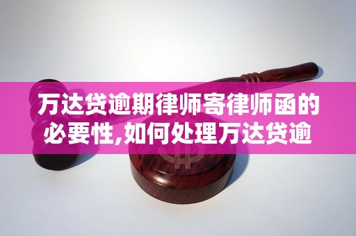 万达贷逾期律师寄律师函的必要性,如何处理万达贷逾期问题