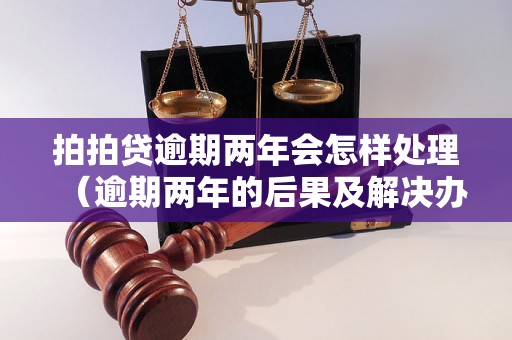 拍拍贷逾期两年会怎样处理（逾期两年的后果及解决办法）