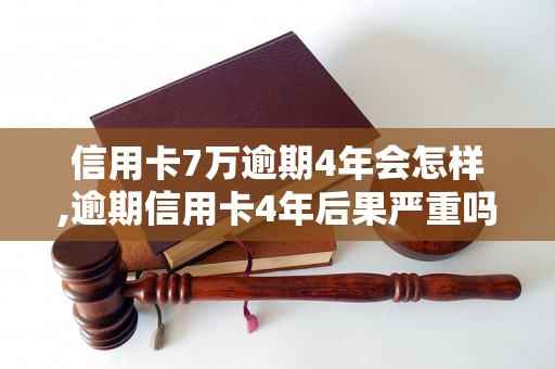 信用卡7万逾期4年会怎样,逾期信用卡4年后果严重吗