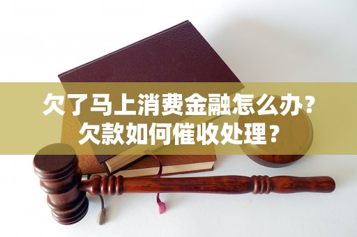 欠了马上消费金融怎么办？欠款如何催收处理？