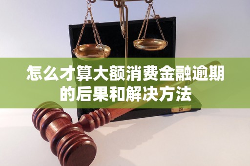 怎么才算大额消费金融逾期的后果和解决方法