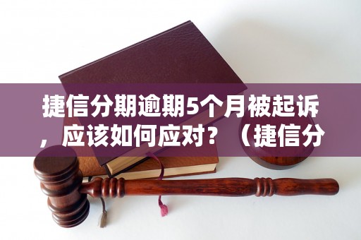 捷信分期逾期5个月被起诉，应该如何应对？（捷信分期逾期处理方法分享）