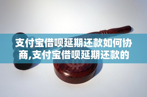 支付宝借呗延期还款如何协商,支付宝借呗延期还款的具体步骤