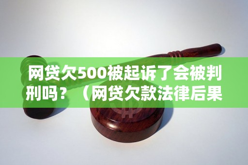 网贷欠500被起诉了会被判刑吗？（网贷欠款法律后果解析）