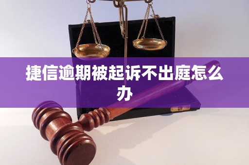 捷信逾期被起诉不出庭怎么办