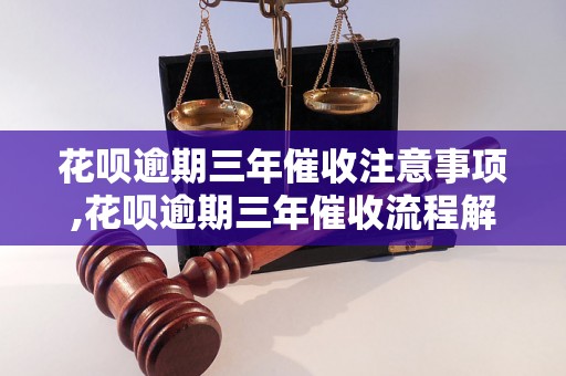 花呗逾期三年催收注意事项,花呗逾期三年催收流程解析