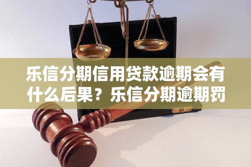 乐信分期信用贷款逾期会有什么后果？乐信分期逾期罚息和逾期费用如何计算？