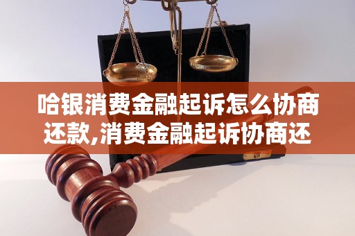 哈银消费金融起诉怎么协商还款,消费金融起诉协商还款攻略