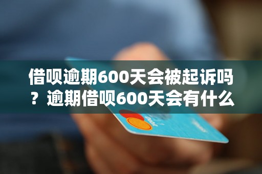 借呗逾期600天会被起诉吗？逾期借呗600天会有什么后果？