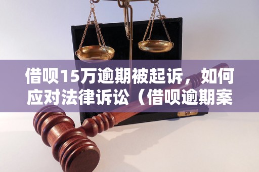 借呗15万逾期被起诉，如何应对法律诉讼（借呗逾期案例分析）