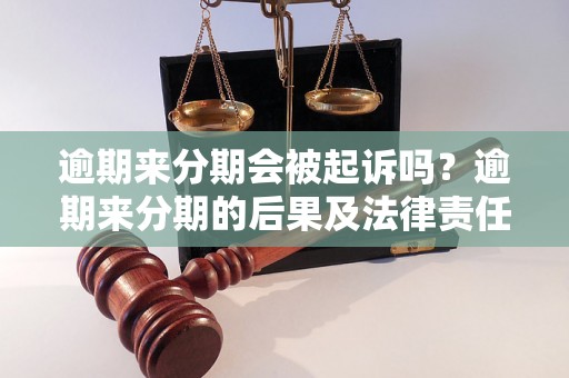 逾期来分期会被起诉吗？逾期来分期的后果及法律责任解析