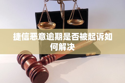 捷信恶意逾期是否被起诉如何解决