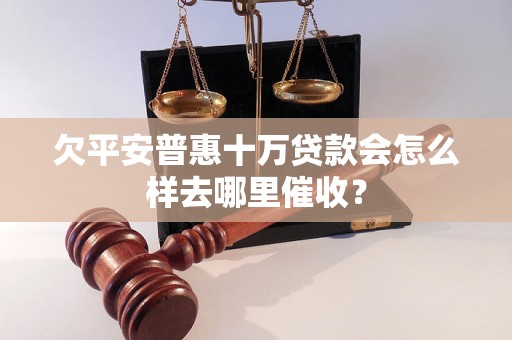 欠平安普惠十万贷款会怎么样去哪里催收？