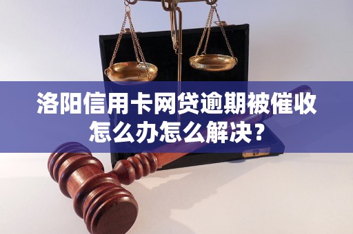 洛阳信用卡网贷逾期被催收怎么办怎么解决？