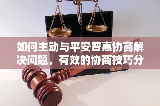 如何主动与平安普惠协商解决问题，有效的协商技巧分享