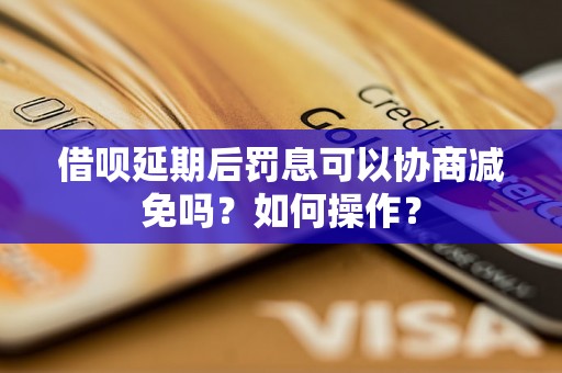 借呗延期后罚息可以协商减免吗？如何操作？