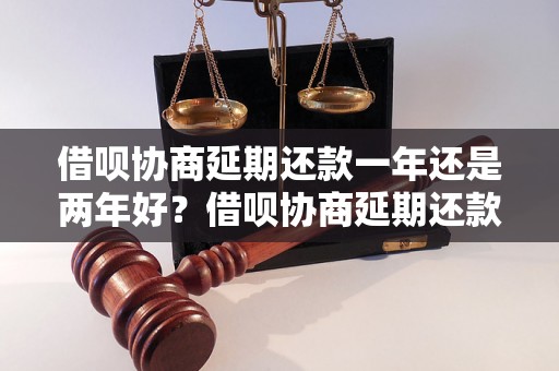 借呗协商延期还款一年还是两年好？借呗协商延期还款时间应该选择一年还是两年？