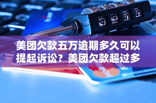 美团欠款五万逾期多久可以提起诉讼？美团欠款超过多久可以起诉？