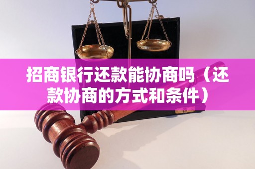 招商银行还款能协商吗（还款协商的方式和条件）