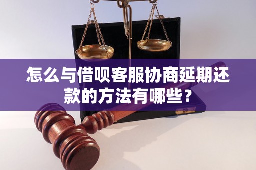 怎么与借呗客服协商延期还款的方法有哪些？