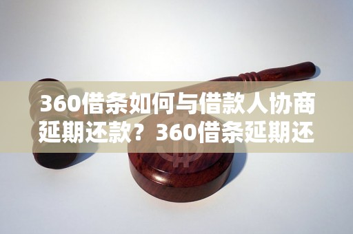 360借条如何与借款人协商延期还款？360借条延期还款的具体步骤