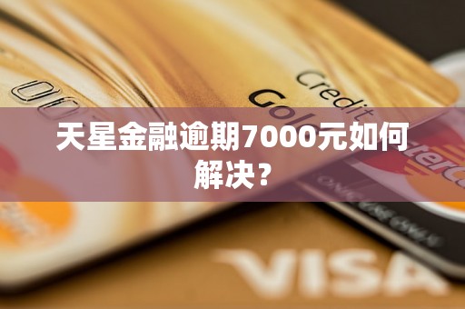 天星金融逾期7000元如何解决？