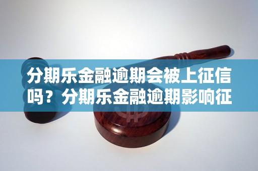 分期乐金融逾期会被上征信吗？分期乐金融逾期影响征信吗？