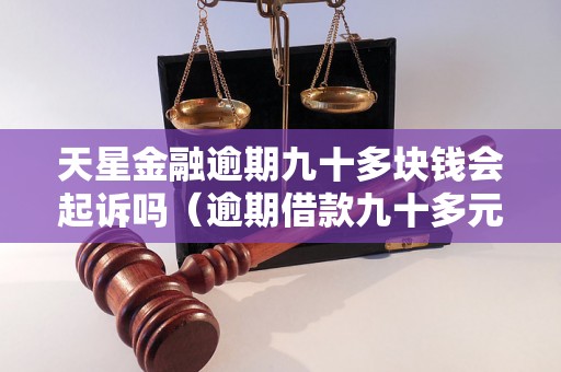 天星金融逾期九十多块钱会起诉吗（逾期借款九十多元的法律后果）