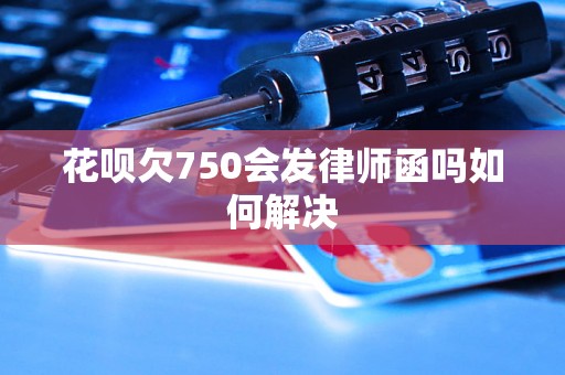 花呗欠750会发律师函吗如何解决