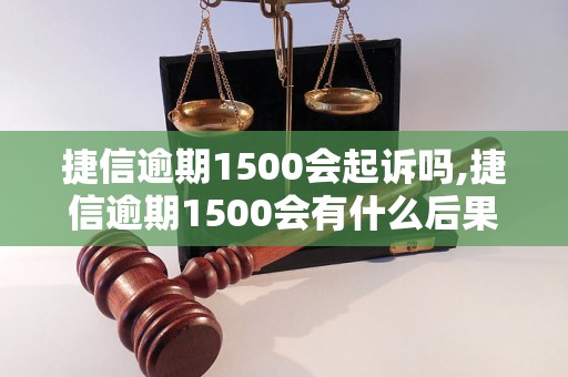 捷信逾期1500会起诉吗,捷信逾期1500会有什么后果