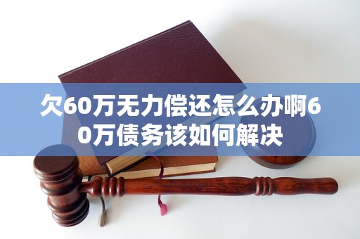 欠60万无力偿还怎么办啊60万债务该如何解决