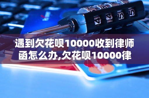 遇到欠花呗10000收到律师函怎么办,欠花呗10000律师函处理方法