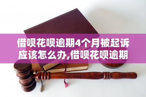 借呗花呗逾期4个月被起诉应该怎么办,借呗花呗逾期后果及解决办法