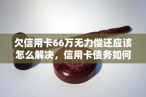 欠信用卡66万无力偿还应该怎么解决，信用卡债务如何处理