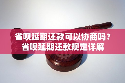 省呗延期还款可以协商吗？省呗延期还款规定详解