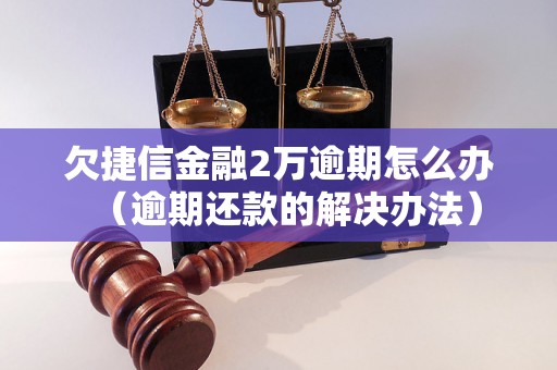 欠捷信金融2万逾期怎么办（逾期还款的解决办法）