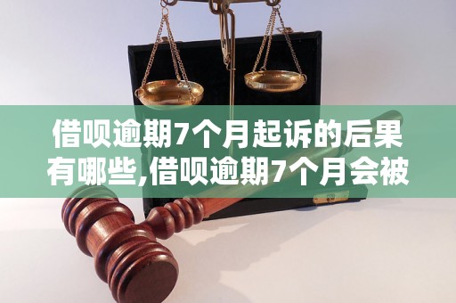 借呗逾期7个月起诉的后果有哪些,借呗逾期7个月会被法院起诉吗