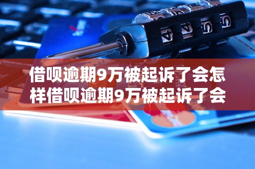 借呗逾期9万被起诉了会怎样借呗逾期9万被起诉了会有什么后果