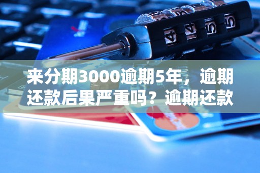 来分期3000逾期5年，逾期还款后果严重吗？逾期还款后如何解决？