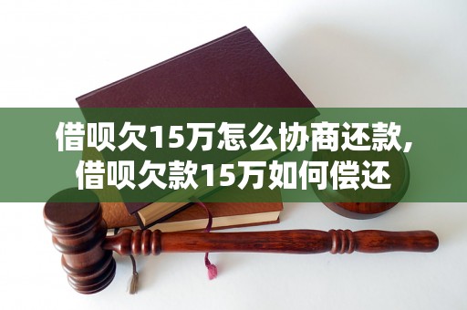 借呗欠15万怎么协商还款,借呗欠款15万如何偿还